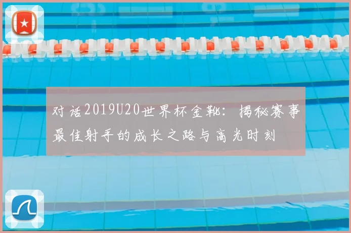 对话2019U20世界杯金靴：揭秘赛事最佳射手的成长之路与高光时刻
