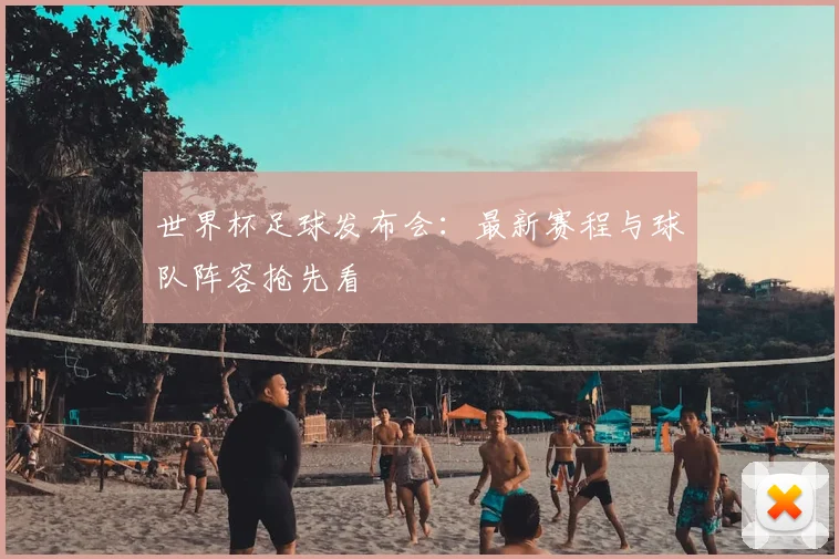 世界杯足球发布会：最新赛程与球队阵容抢先看