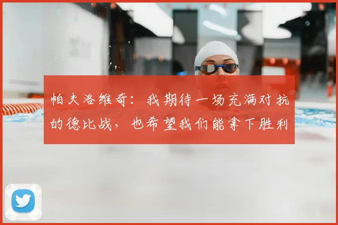帕夫洛维奇:我期待一场充满对抗的德比战,也希望我们能拿下胜利
