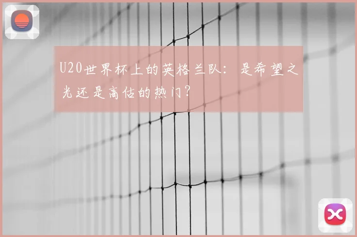 U20世界杯上的英格兰队:是希望之光还是高估的热门?