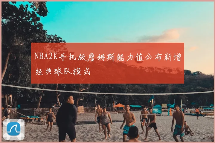 NBA2K手机版詹姆斯能力值公布新增经典球队模式