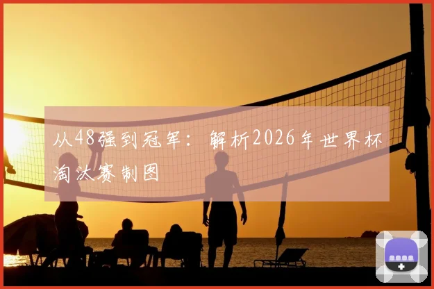 从48强到冠军:解析2026年世界杯淘汰赛制图