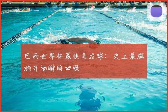 巴西世界杯最快乌龙球:史上最尴尬开场瞬间回顾