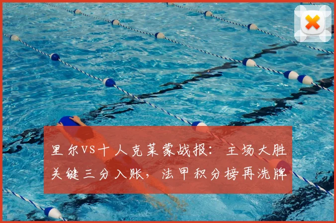 里尔vs十人克莱蒙战报：主场大胜关键三分入账，法甲积分榜再洗牌