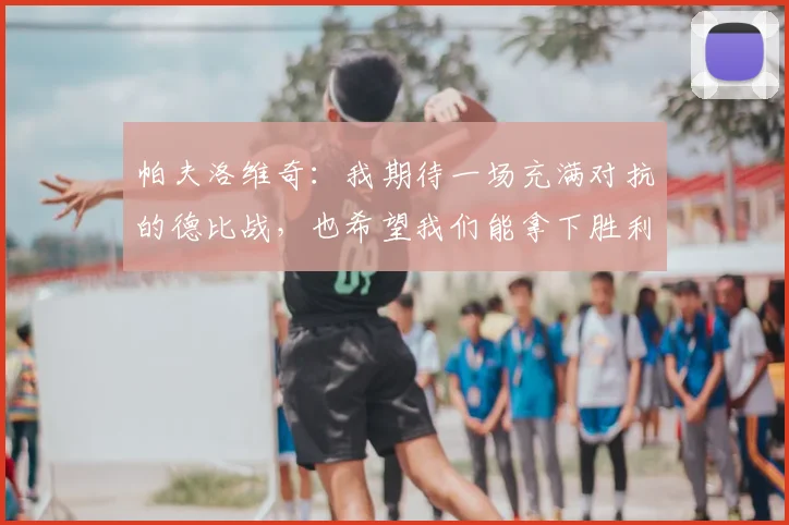 帕夫洛维奇：我期待一场充满对抗的德比战，也希望我们能拿下胜利