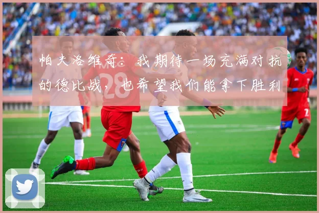 帕夫洛维奇：我期待一场充满对抗的德比战，也希望我们能拿下胜利