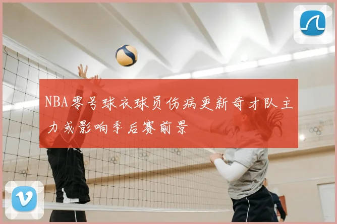 NBA零号球衣球员伤病更新奇才队主力或影响季后赛前景