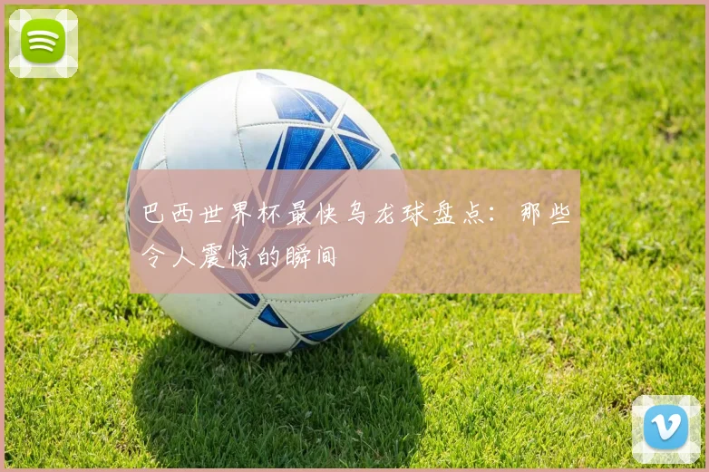 巴西世界杯最快乌龙球盘点:那些令人震惊的瞬间
