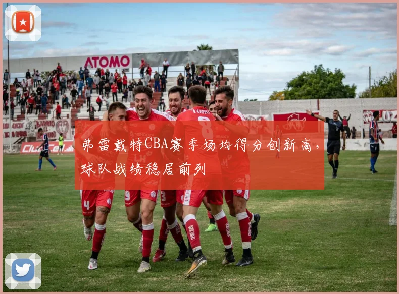 弗雷戴特CBA赛季场均得分创新高,球队战绩稳居前列