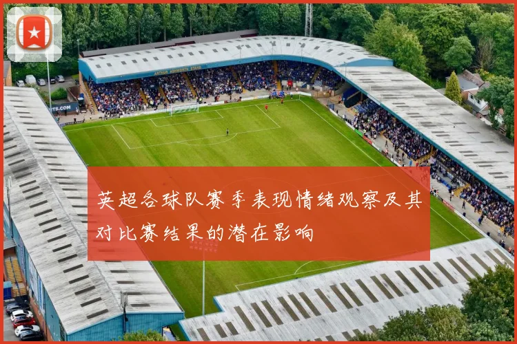 英超各球队赛季表现情绪观察及其对比赛结果的潜在影响