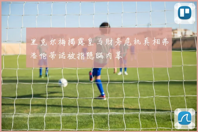里克尔梅揭露皇马财务危机真相弗洛伦蒂诺被指隐瞒内幕