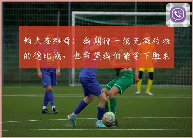 帕夫洛维奇：我期待一场充满对抗的德比战，也希望我们能拿下胜利