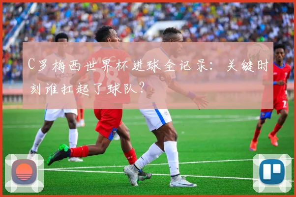 C罗梅西世界杯进球全记录：关键时刻谁扛起了球队？