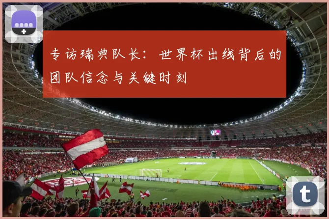 专访瑞典队长：世界杯出线背后的团队信念与关键时刻