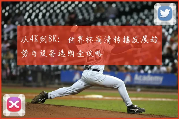 从4K到8K:世界杯高清转播发展趋势与设备选购全攻略