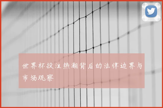 世界杯投注热潮背后的法律边界与市场观察