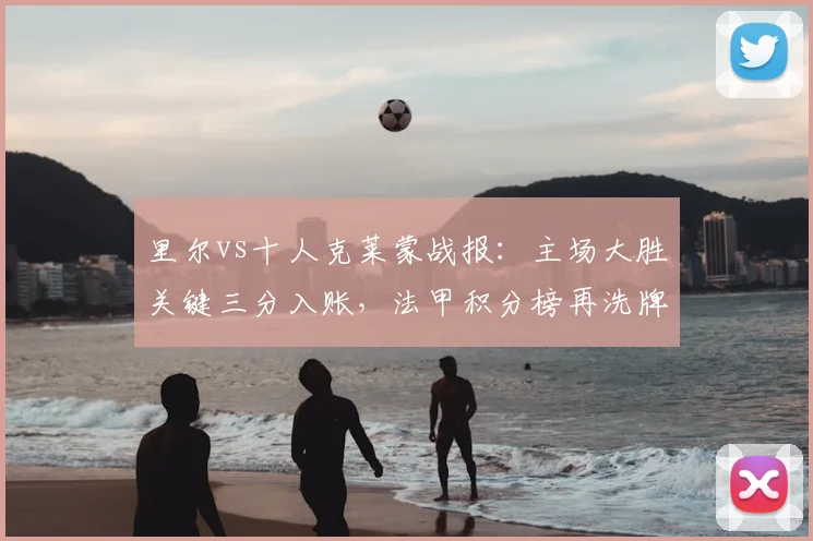 里尔vs十人克莱蒙战报:主场大胜关键三分入账,法甲积分榜再洗牌