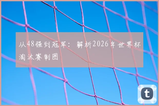 从48强到冠军:解析2026年世界杯淘汰赛制图