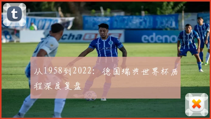 从1958到2022:德国瑞典世界杯历程深度复盘