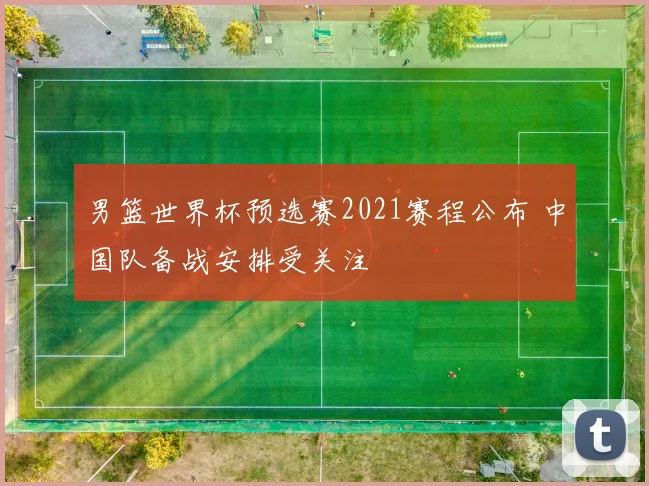 男篮世界杯预选赛2021赛程公布 中国队备战安排受关注