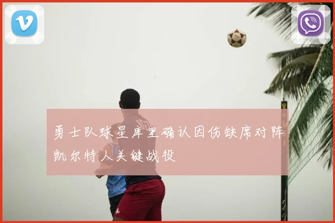 勇士队球星库里确认因伤缺席对阵凯尔特人关键战役