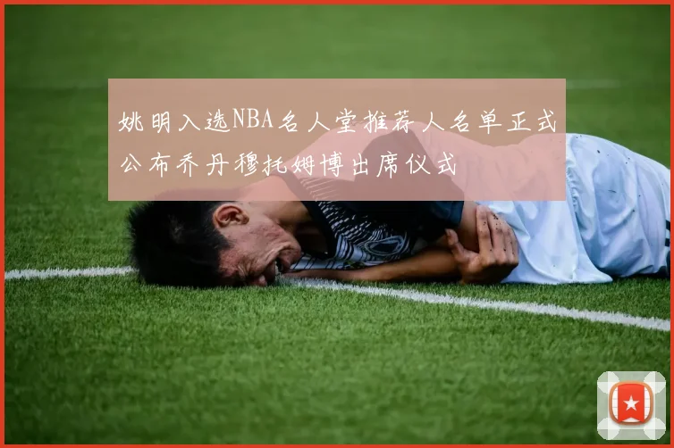 姚明入选NBA名人堂推荐人名单正式公布乔丹穆托姆博出席仪式