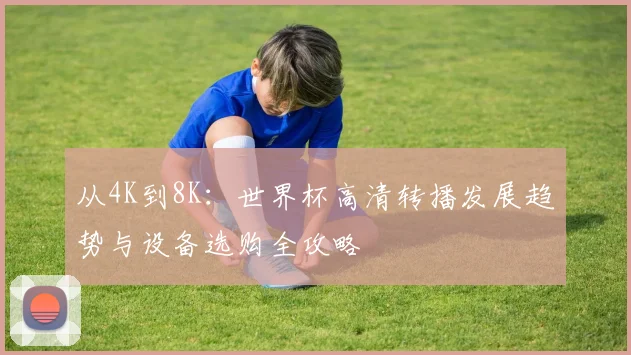 从4K到8K:世界杯高清转播发展趋势与设备选购全攻略