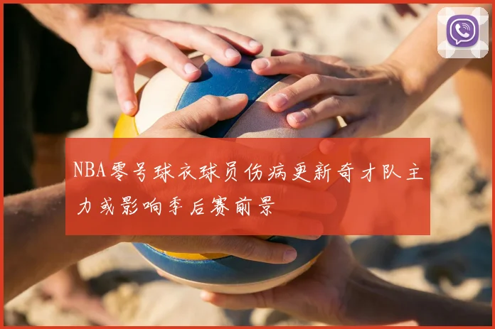 NBA零号球衣球员伤病更新奇才队主力或影响季后赛前景