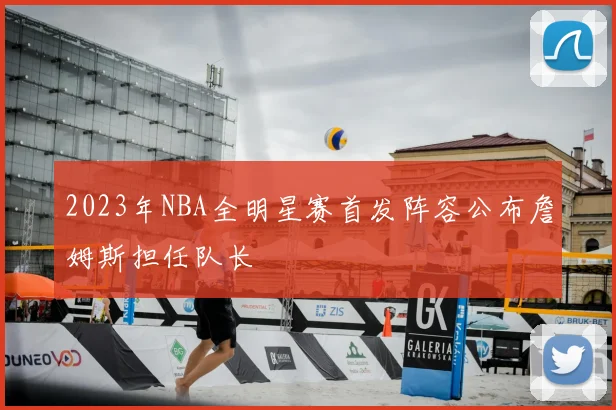 2023年NBA全明星赛首发阵容公布詹姆斯担任队长