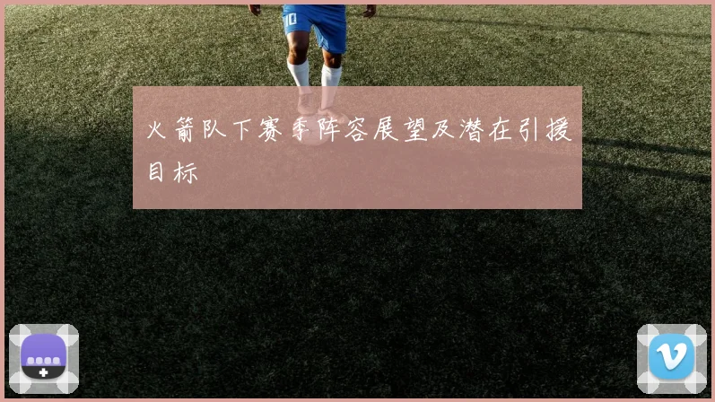 火箭队下赛季阵容展望及潜在引援目标