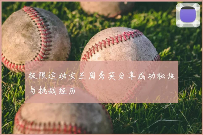 极限运动女王周秀英分享成功秘诀与挑战经历