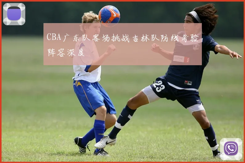 CBA广东队客场挑战吉林队防线考验阵容深度