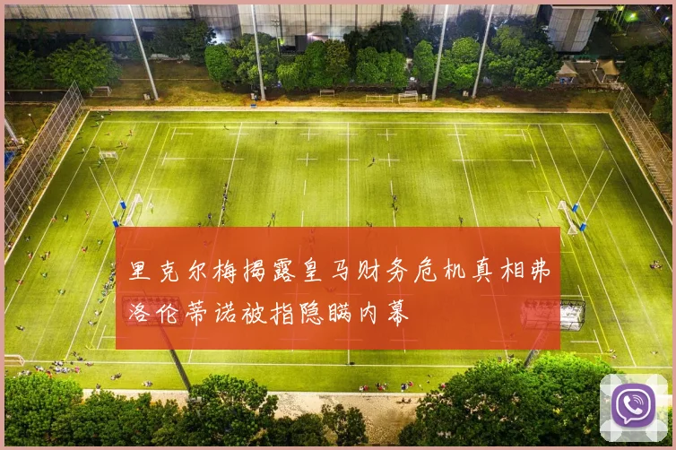 里克尔梅揭露皇马财务危机真相弗洛伦蒂诺被指隐瞒内幕