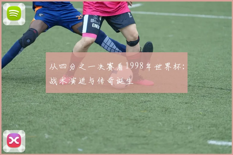 从四分之一决赛看1998年世界杯:战术演进与传奇诞生