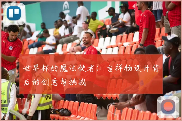 世界杯的魔法使者：吉祥物设计背后的创意与挑战