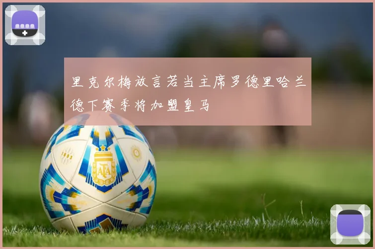 里克尔梅放言若当主席罗德里哈兰德下赛季将加盟皇马