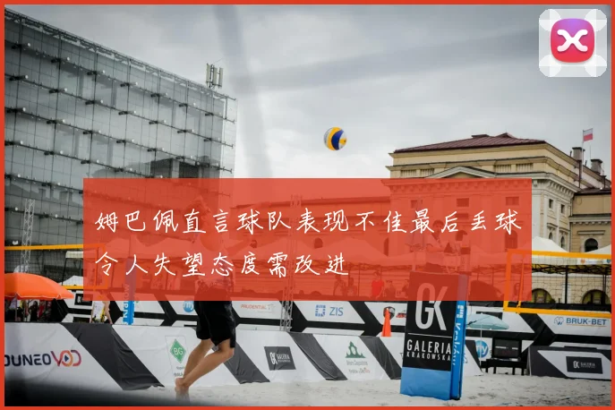姆巴佩直言球队表现不佳最后丢球令人失望态度需改进