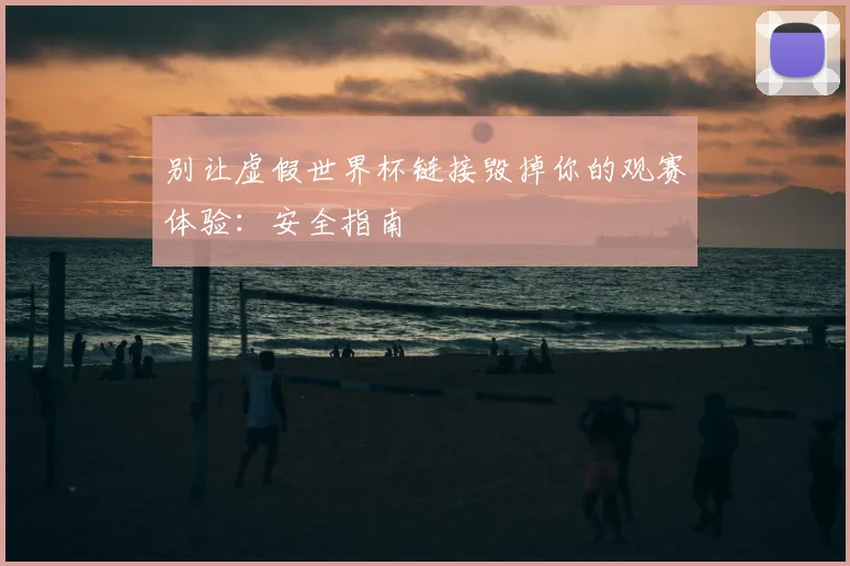 别让虚假世界杯链接毁掉你的观赛体验：安全指南