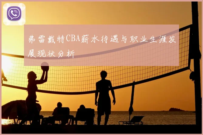 弗雷戴特CBA薪水待遇与职业生涯发展现状分析