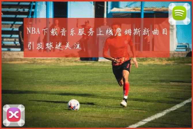 NBA下载音乐服务上线詹姆斯新曲目引发球迷关注