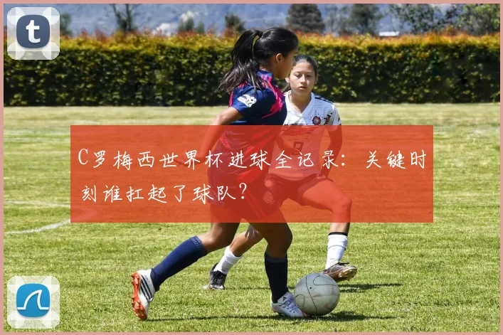 C罗梅西世界杯进球全记录：关键时刻谁扛起了球队？