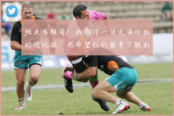 帕夫洛维奇：我期待一场充满对抗的德比战，也希望我们能拿下胜利