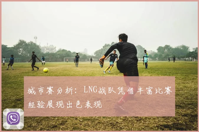 城市赛分析：LNG战队凭借丰富比赛经验展现出色表现