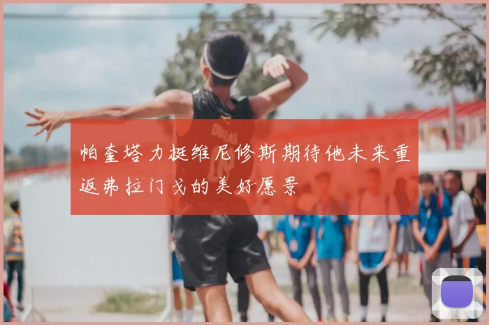 帕奎塔力挺维尼修斯期待他未来重返弗拉门戈的美好愿景