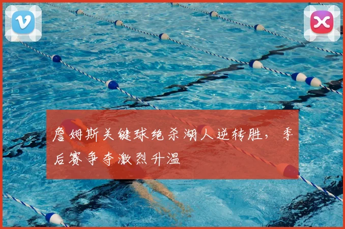 詹姆斯关键球绝杀湖人逆转胜，季后赛争夺激烈升温