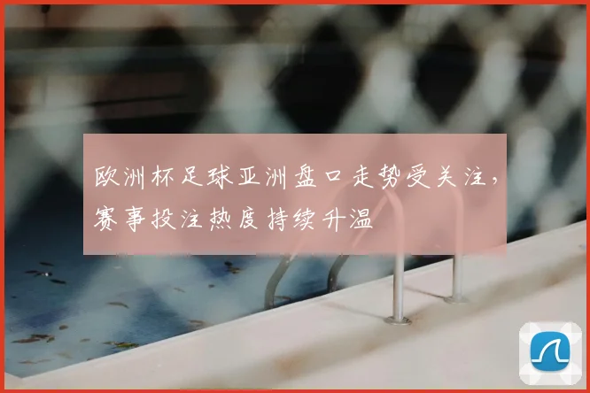 欧洲杯足球亚洲盘口走势受关注,赛事投注热度持续升温