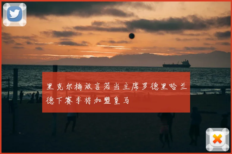 里克尔梅放言若当主席罗德里哈兰德下赛季将加盟皇马