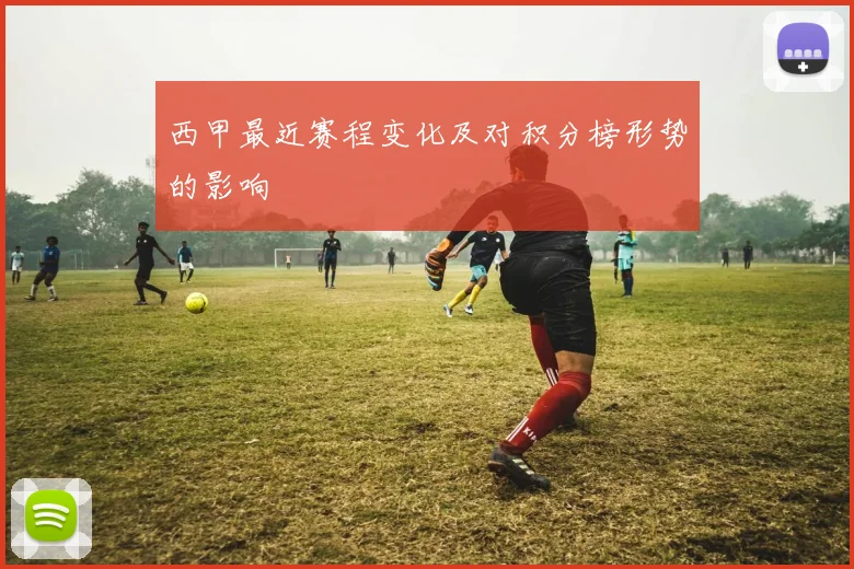 西甲最近赛程变化及对积分榜形势的影响
