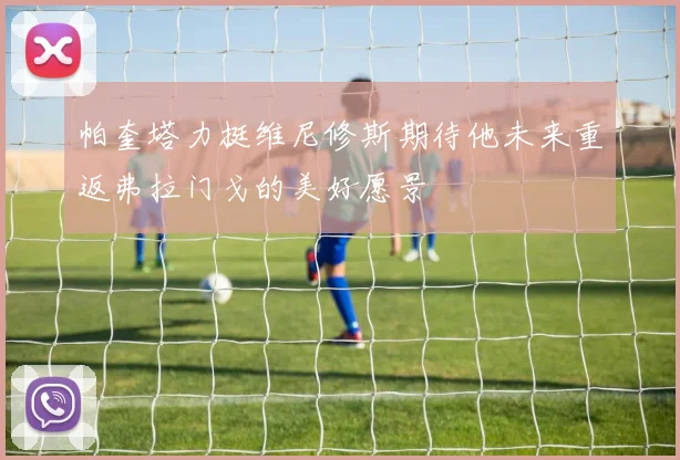 帕奎塔力挺维尼修斯期待他未来重返弗拉门戈的美好愿景