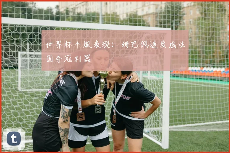 世界杯个股表现:姆巴佩速度成法国夺冠利器
